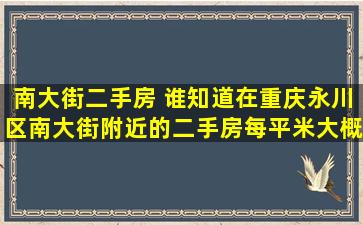 南大街二手房 谁知道在重庆永川区南大街附近的二手房每平米大概多少啊